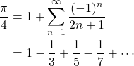  \begin{align*} \frac{\pi}{4} &=1+\sum_{n=1}^{\infty}\frac{(-1)^n}{2n+1}\\ &=1-\frac{1}{3}+\frac{1}{5}-\frac{1}{7}+\cdots \end{align*} 